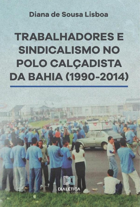 Trabalhadores e Sindicalismo no Polo Calçadista da Bahia (1990-2014) | Diana de Sousa Santos Lisbôa