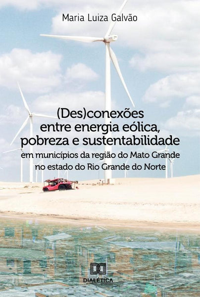 (Des)conexões entre energia eólica, pobreza e sustentabilidade em municípios da região do Mato Grand | Maria Luiza Galvão