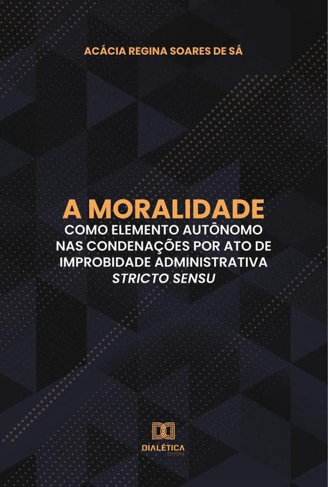 A moralidade como elemento autônomo nas condenações por ato de improbidade administrativa stricto se | Acácia Regina Soares de Sá