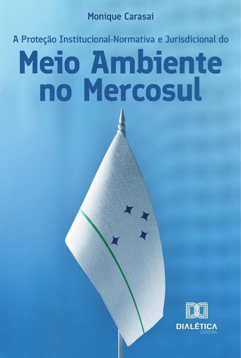 A Proteção Institucional-Normativa e Jurisdicional do Meio Ambiente no Mercosul | Monique Ramona Alves Carasai