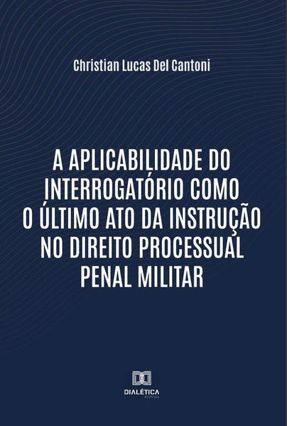 A aplicabilidade do interrogatório como o último ato da instrução no Direito Processual Penal Milita | Christian Lucas Del Cantoni