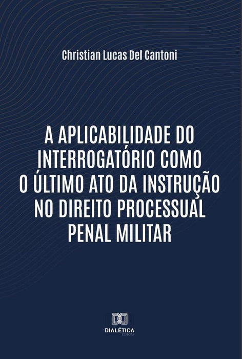 A aplicabilidade do interrogatório como o último ato da instrução no Direito Processual Penal Milita | Christian Lucas Del Cantoni