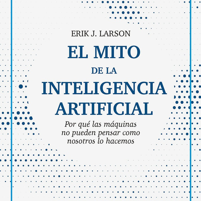 EL MITO DE LA INTELIGENCIA ARTIFICIAL.. | ERIK J.  LARSON