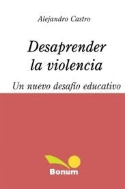 DESAPRENDER LA VIOLENCIA UN NUEVO DESAFIO EDUCATIVO.. | Alejandro Castro Santander