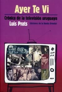 AYER TE VI. CRONICA DE LA TELEVISION URUGUAYA.. | Luis Prats