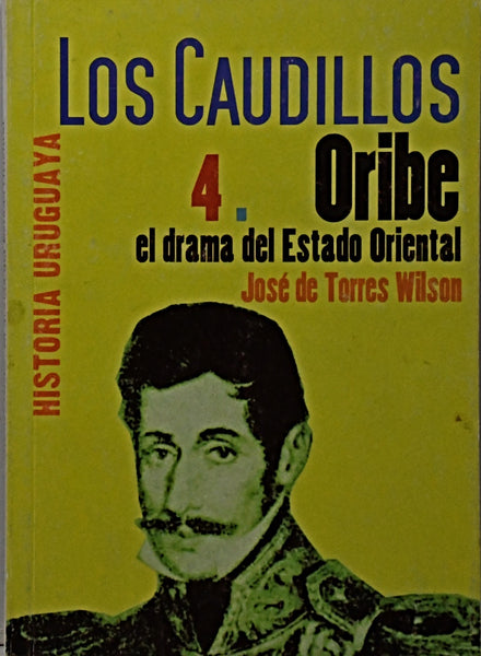 LOS CAUDILLOS 4 . ORIBE EL DRAMA DEL ESTADO ORIENTAL.. | Jose de Torres Wilson