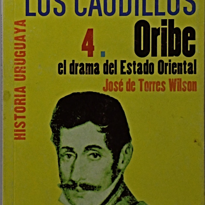 LOS CAUDILLOS 4 . ORIBE EL DRAMA DEL ESTADO ORIENTAL.. | Jose de Torres Wilson