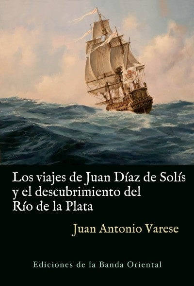 LOS VIAJES DE JUAN DIAZ DE SOLIS Y EL DESCUBRIMIENTO DEL RIO DE LA PLATA* | Juan Antonio Varese