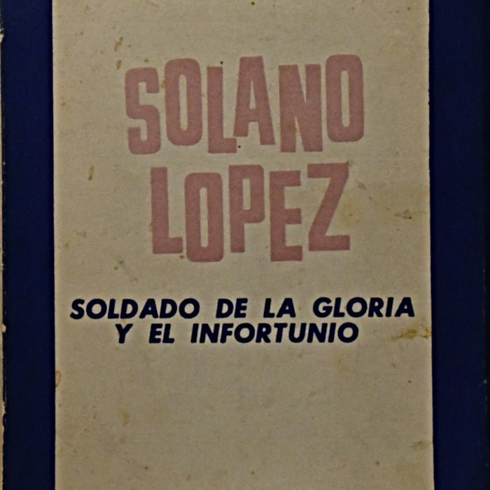 SOLANO LOPEZ. SOLDADO DE LA GLORIA Y EL INFORTUNIO.. | Arturo Bray