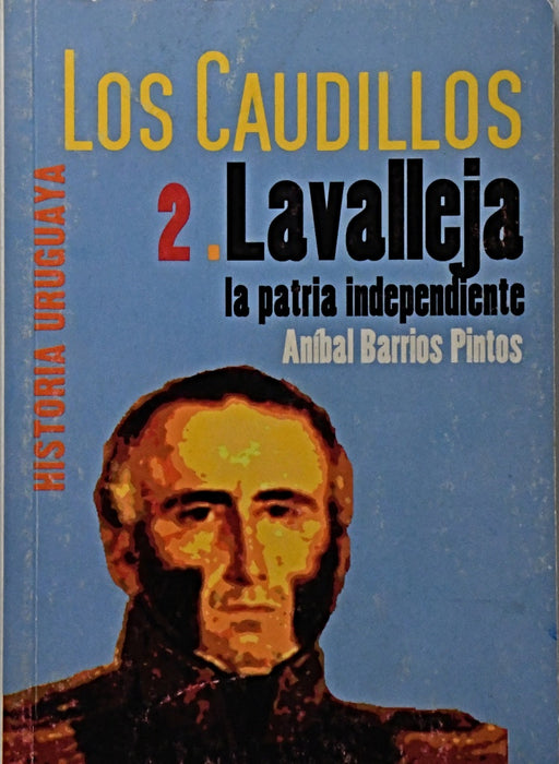 LOS CAUDILLOS 2. LAVALLEJA LA PATRIA INDEPENDIENTE.. | Aníbal  Barrios Pintos