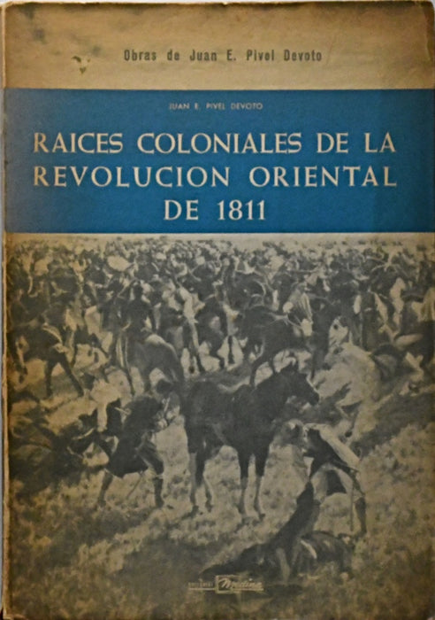 RAICES COLONIALES DE LA REVOLUCIÓN ORIENTAL DE 1811.. | JUAN E. PIVEL DEVOTO