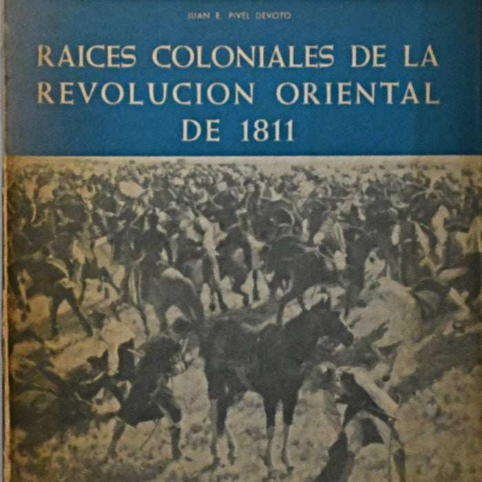 RAICES COLONIALES DE LA REVOLUCIÓN ORIENTAL DE 1811.. | JUAN E. PIVEL DEVOTO